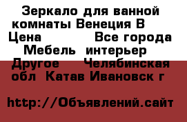 Зеркало для ванной комнаты Венеция В120 › Цена ­ 4 900 - Все города Мебель, интерьер » Другое   . Челябинская обл.,Катав-Ивановск г.